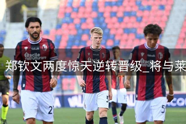 郑钦文两度惊天逆转晋级 将与莱巴金娜争夺四强席位